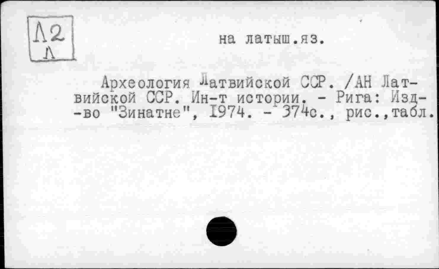 ﻿El
на латыш.яз.
Археология Латвийской ССР. /АН Латвийской ССР. Ин-т истории. - Рига: Изд--во "Зинатне", 1974. -374с., рис.,табл.